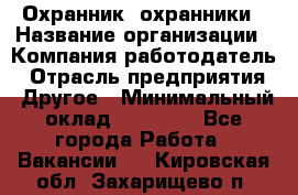 Охранник. охранники › Название организации ­ Компания-работодатель › Отрасль предприятия ­ Другое › Минимальный оклад ­ 50 000 - Все города Работа » Вакансии   . Кировская обл.,Захарищево п.